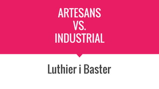 ARTESANS
VS.
INDUSTRIAL
Luthier i Baster
 