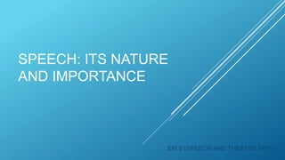 SPEECH: ITS NATURE
AND IMPORTANCE
EM 6 (SPEECH AND THEATRE ARTS)
 