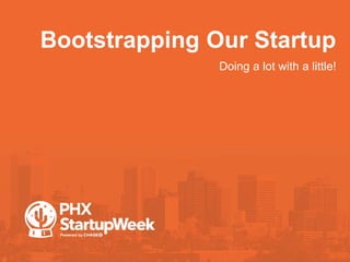 Bootstrapping Our Startup
•Doing a lot with a little!
 