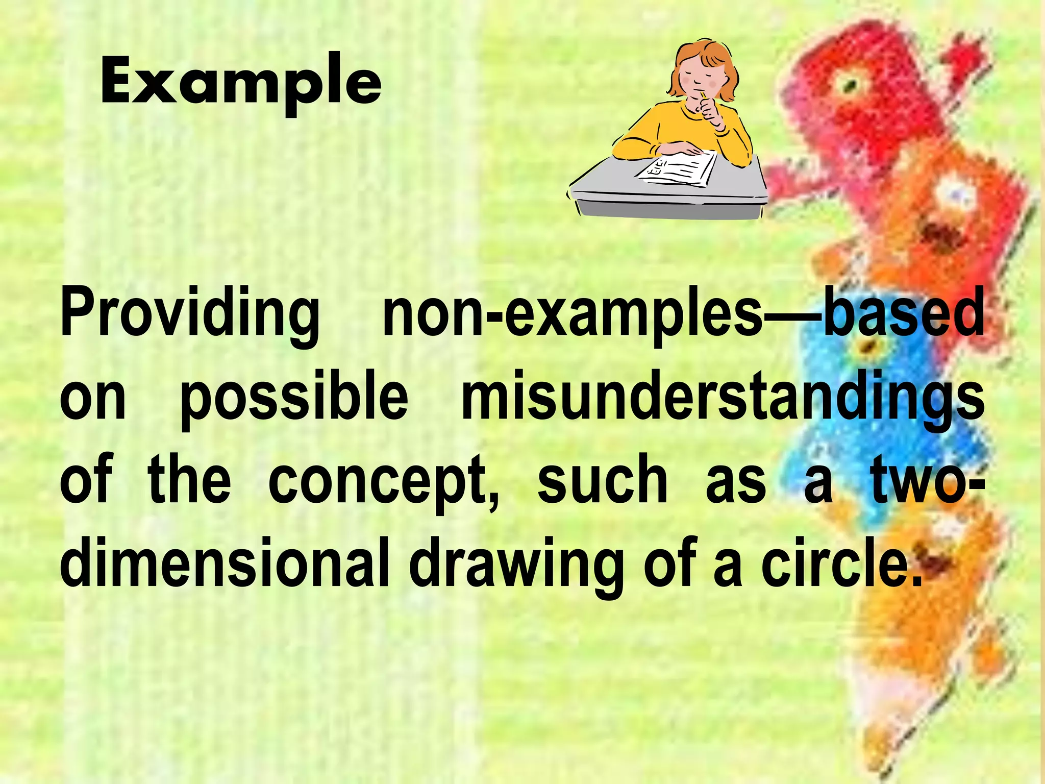 Providing non-examples—based
on possible misunderstandings
of the concept, such as a two-
dimensional drawing of a circle.
Example