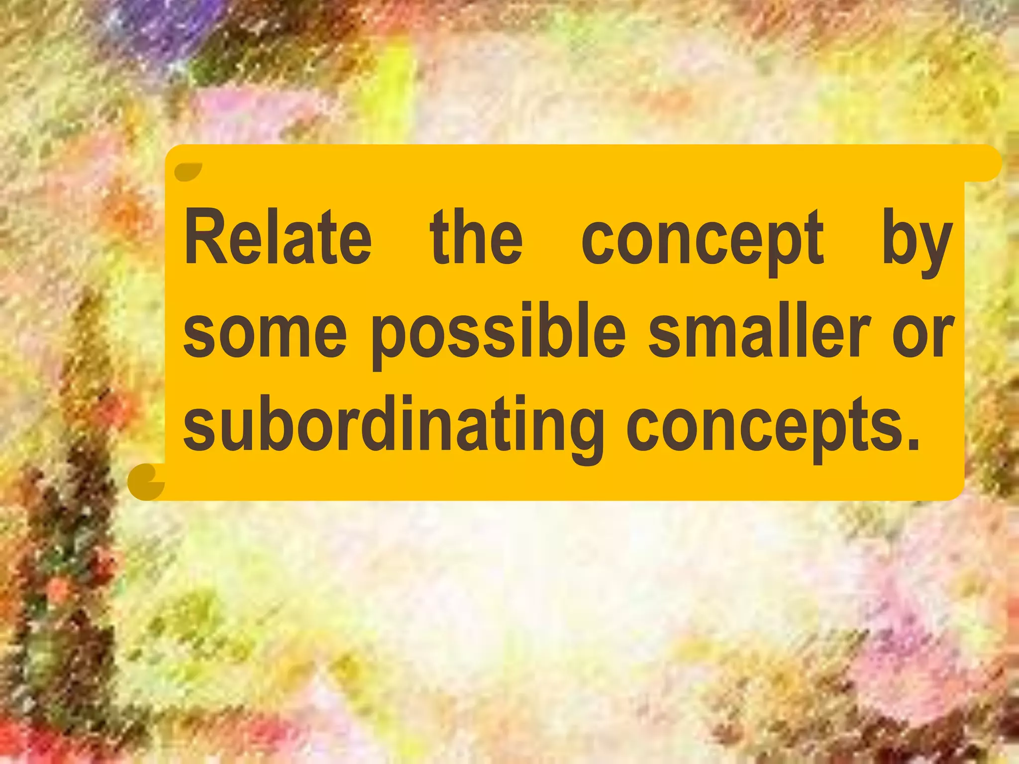 Relate the concept by
some possible smaller or
subordinating concepts.