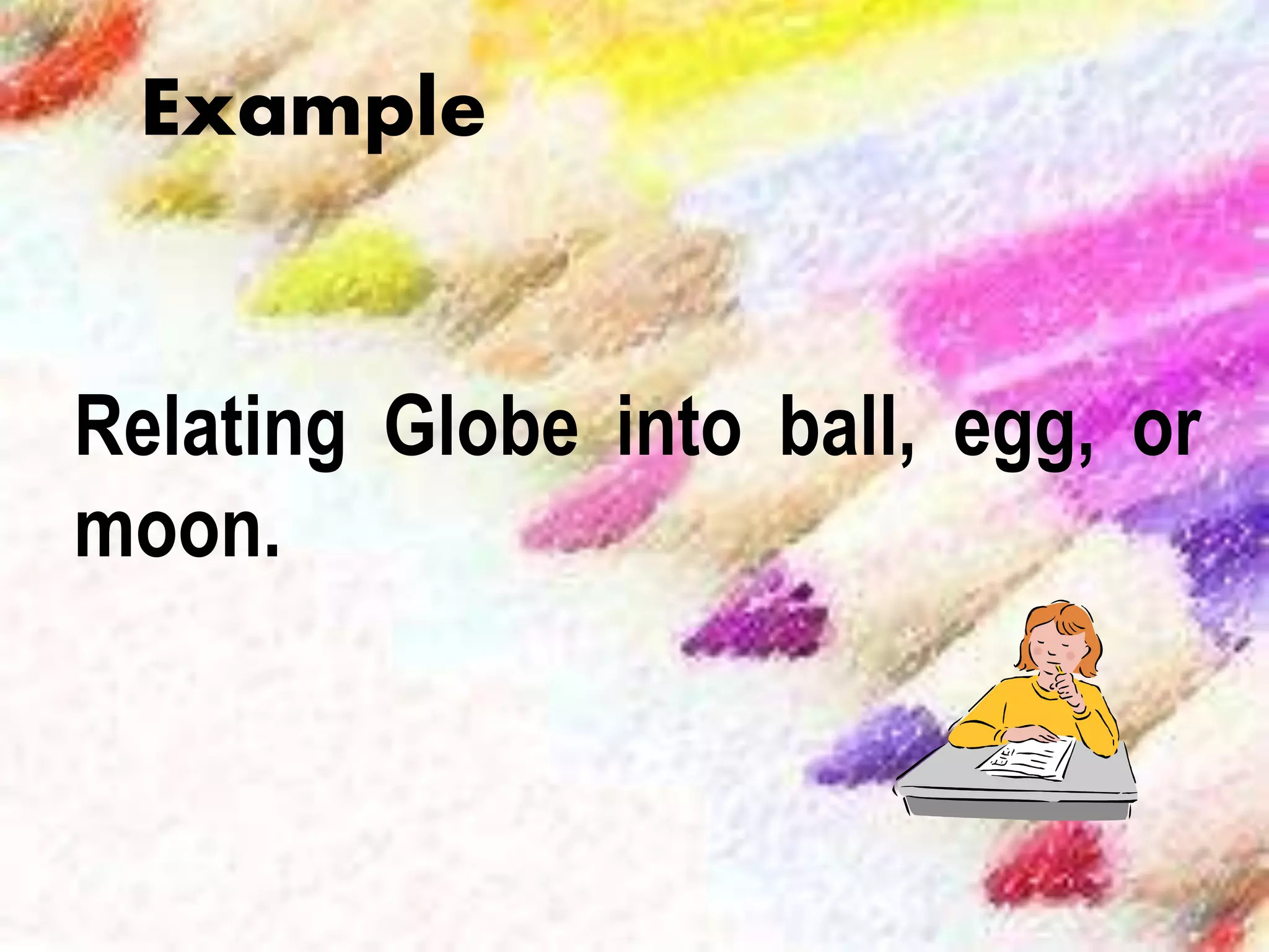 Relating Globe into ball, egg, or
moon.
Example
