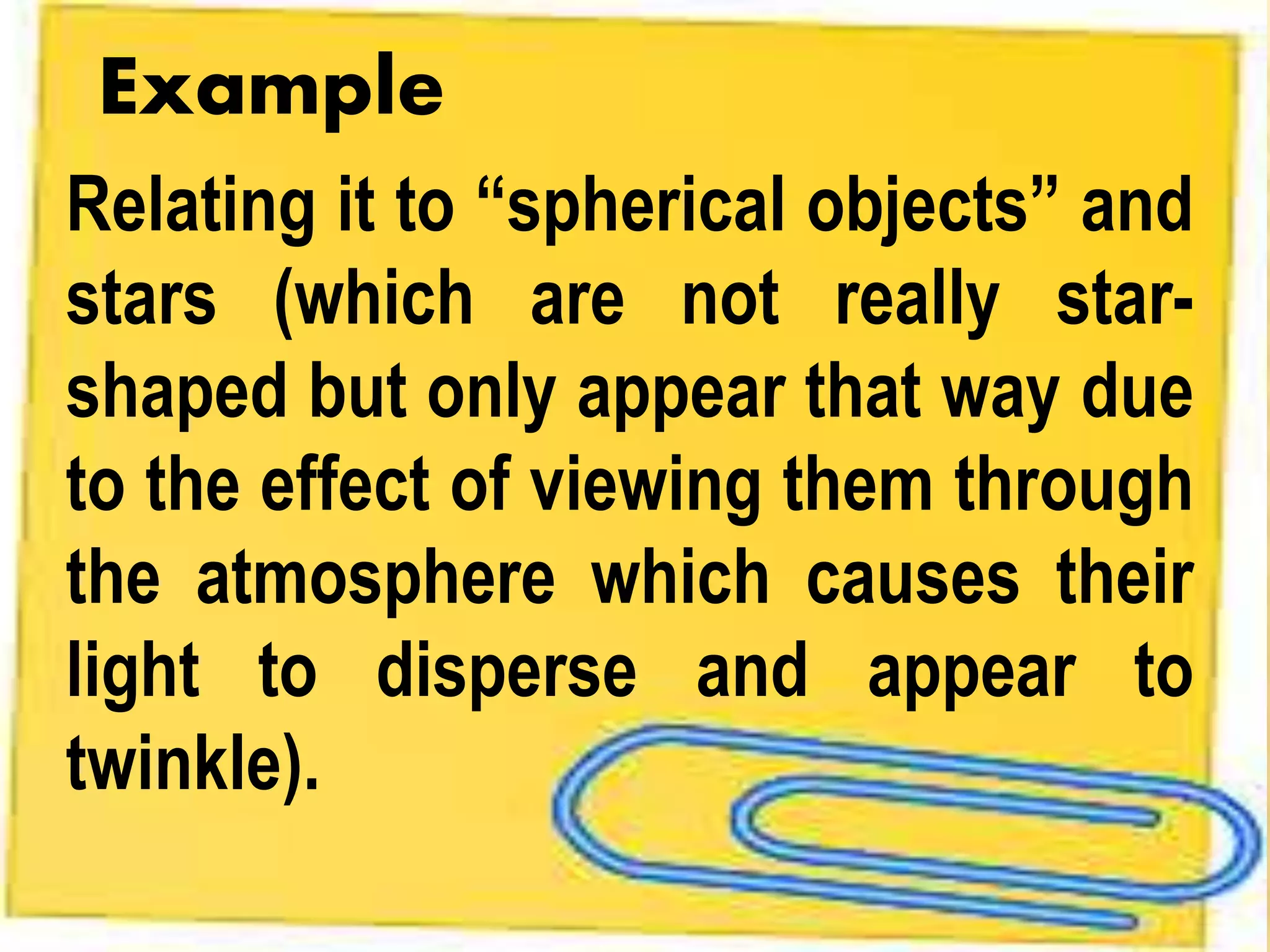 Relating it to “spherical objects” and
stars (which are not really star-
shaped but only appear that way due
to the effect of viewing them through
the atmosphere which causes their
light to disperse and appear to
twinkle).
Example
