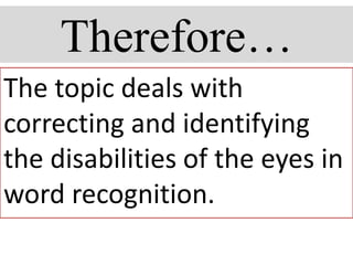 Therefore…
The topic deals with
correcting and identifying
the disabilities of the eyes in
word recognition.
 