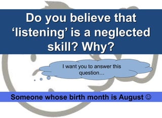 Do you believe that
‘listening’ is a neglected
skill? Why?
I want you to answer this
question…
Someone whose birth month is August 
 