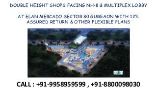 DOUBLE HEIGHT SHOPS FACING NH-8 & MULTIPLEX LOBBY
AT ELAN MERCADO SECTOR 80 GURGAON WITH 12%
ASSURED RETURN & OTHER FLEXIBLE PLANS
CALL : +91-9958959599 , +91-8800098030
 