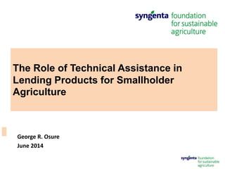 The Role of Technical Assistance in
Lending Products for Smallholder
Agriculture
George R. Osure
June 2014
 