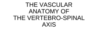 THE VASCULAR
ANATOMY OF
THE VERTEBRO-SPINAL
AXIS
 