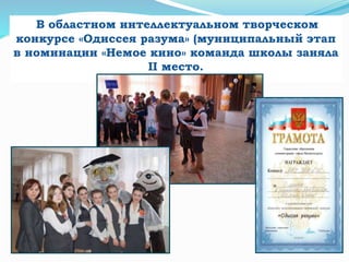 В областном интеллектуальном творческом
конкурсе «Одиссея разума» (муниципальный этап
в номинации «Немое кино» команда школы заняла
II место.
 