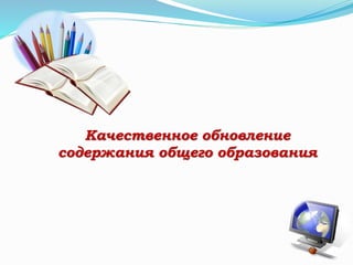 Качественное обновление
содержания общего образования
 