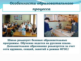 Особенности образовательного
процесса
Школа реализует базовые образовательные
программы. Обучение ведется на русском языке.
Дополнительное образование реализуется за счет
сети кружков, секций, занятий в рамках ФГОС/
 