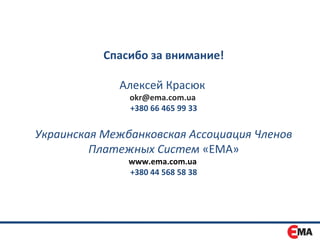 Спасибо за внимание!

             Алексей Красюк
               okr@ema.com.ua
               +380 66 465 99 33


Украинская Межбанковская Ассоциация Членов
         Платежных Систем «ЕМА»
               www.ema.com.ua
               +380 44 568 58 38
 