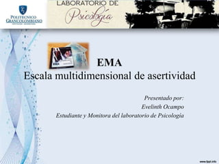 EMA
Escala multidimensional de asertividad
Presentado por:
Evelinth Ocampo
Estudiante y Monitora del laboratorio de Psicología
 