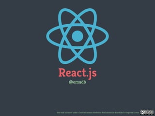 React.js
@emadb
This work is licensed under a Creative Commons Attribution-NonCommercial-ShareAlike 3.0 Unported License.
 