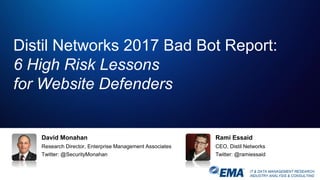IT & DATA MANAGEMENT RESEARCH,
INDUSTRY ANALYSIS & CONSULTING
David Monahan
Research Director, Enterprise Management Associates
Twitter: @SecurityMonahan
Distil Networks 2017 Bad Bot Report:
6 High Risk Lessons
for Website Defenders
Rami Essaid
CEO, Distil Networks
Twitter: @ramiessaid
 