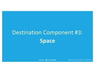 @danberger | @socialtables | #elitemeetings@danberger | @socialtables | #elitemeetings
Destination Component #3:
Space
 