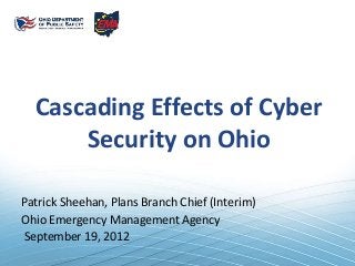 Cascading Effects of Cyber
Security on Ohio
Patrick Sheehan, Plans Branch Chief (Interim)
Ohio Emergency Management Agency
September 19, 2012
 