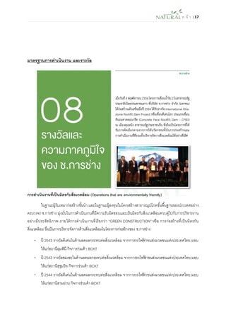 ห น้า | 17 
มาตรฐานการดาเนินงาน และรางวัล 
การดาเนินงานที่เป็นมิตรกับสิ่งแวดล้อม (Operations that are environmentally friendly) 
ในฐานะผู้รับเหมาก่อสร้างชั้นนา และในฐานะผู้ลงทุนในโครงสร้างสาธารณูปโภคขั้นพื้นฐานของประเทศอย่าง ครบวงจร ช.การช่าง มุ่งมั่นในการดาเนินงานที่มีความรับผิดชอบและเป็นมิตรกับสิ่งแวดล้อมควบคู่ไปกับการบริหารงาน อย่างมีประสิทธิภาพ ภายใต้การดาเนินงานที่เรียกว่า “GREEN CONSTRUCTION” หรือ การก่อสร้างที่เป็นมิตรกับ สิ่งแวดล้อม ซึ่งเป็นการบริหารจัดการด้านสิ่งแวดล้อมในโครงการก่อสร้างของ ช.การช่าง 
- ปี 2543 รางวัลดีเด่นในด้านลดผลกระทบต่อสิ่งแวดล้อม จากการรถไฟฟ้าขนส่งมวลชนแห่งประเทศไทย มอบ ให้แก่สถานีลุมพินี กิจการร่วมค้า BCKT 
- ปี 2543 รางวัลชมเชยในด้านลดผลกระทบต่อสิ่งแวดล้อม จากการรถไฟฟ้าขนส่งมวลชนแห่งประเทศไทย มอบ ให้แก่สถานีสุขุมวิท กิจการร่วมค้า BCKT 
- ปี 2544 รางวัลดีเด่นในด้านลดผลกระทบต่อสิ่งแวดล้อม จากการรถไฟฟ้าขนส่งมวลชนแห่งประเทศไทย มอบ ให้แก่สถานีสามย่าน กิจการร่วมค้า BCKT  