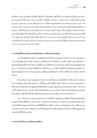 ห น้า | 29 
ขับเคลื่อน Turbine ของเครื่องกาเนิดไฟฟ้า เพื่อใช้ในการผลิตพลังงานไฟฟ้าให้แก่สาธารณรัฐประชาธิปไตยประชาชนลาว และประเทศไทย ที่มีกาลังการผลิตกระแสไฟฟ้ารวมทั้งสิ้น 1285 MW การก่อสร้างโครงการไฟฟ้าพลังน้าไซยะบุรี (Xayaburi Hydroelectric Power) ได้จัดดาเนินการภายใต้ความดูแลรับผิดชอบของบริษัท ไซยะบุรี พาวเวอร์ จากัด (Xayaburi Power Company Limited) ที่ตระหนักถึงการลดมลภาวะ และการลดผลกระทบต่อสิ่งแวดล้อมและสังคม การ เพิ่มคุณภาพชีวิตให้ประชาชน โดยทุกขั้นตอนในการดาเนินการก่อสร้าง อยู่ภายใต้แผนปฏิบัติการติดตามตรวจสอบ คุณภาพสิ่งแวดล้อม ที่มีการใช้เครื่องมือและวิธีการตรวจวัดตามเกณฑ์มาตรฐานสากล เพื่อเป็นตัวอย่างและแนวทางที่ดี ในการมุ่งสู่การดาาเนินธุรกิจก่อสร้างสีเขียว หรือ Green Construction เช่น แผนปฏิบัติการด้านระบบระบายน้า และ แผนปฏิบัติการจัดการขยะภายในโครงการด้วยระบบ Natural Flow Incinerator โดยใช้อุปกรณ์เตาเผาขยะแบบควบคุม อากาศ (Controlled Air Incinerator) เป็นต้น 
2.การจัดปฏิบัติกิจกรรมด้านมวลชนสัมพันธ์และการมีส่วนร่วมของชุมชน 
ในการจัดปฏิบัติกิจกรรมด้านมวลชนสัมพันธ์และการมีส่วนร่วมของชุมชน ทางสานักงานภาคสนามของโครงการ ต่างๆ จะเป็นผู้จัดดาเนินการโดยการจัดบุคลากรพร้อมป้ายประชาสัมพันธ์ต่างๆ รวมทั้งการจัดสารวจความคิดเห็นจาก ผู้นาชุมชนที่อยู่รอบพื้นที่ก่อสร้างโครงการ เพื่อชี้แจงรายละเอียดโครงการ กาหนดเวลา รวมทั้งการรับทราบข้อมูลข่าวสาร ช่องทางการแจ้งเรื่องร้องทุกข์ในกรณีที่ได้รับความเดือดร้อนจากการก่อสร้าง ข้อคิดเห็นและข้อเสนอแนะต่อโครงการ ตลอดจนเป็นศูนย์ประสานงานกับหน่วยงานต่างๆ เพื่อป้องกันแก้ไขปัญหาต่างๆ ที่อาจเกิดขึ้นจากการดาเนินการก่อสร้าง โครงการ 
ด้านการจัดการบรรเทาและลดปัญหาด้านการจราจรให้กับประชาชนในพื้นที่ มีการจัดป้ายจราจร รวมถึงแจก เอกสารแจ้ง เส้นทางเลี่ยง เส้นทางลัดต่างๆ การใช้กล้องวงจรปิดเพื่อติดตามสารวจปริมาณการจราจรบนถนนและมีการ ติดป้ายประกาศเตือนให้ประชาชนผู้อยู่อาศัยในพื้นที่ก่อสร้างและผู้ผ่านสัญจรไปมาทราบล่วงหน้าอย่างน้อย 1 สัปดาห์ ใน กรณีที่จะต้องทากิจกรรมการก่อสร้างที่จาเป็นต้องปิดเส้นทางการจราจรชั่วคราวหรือกิจกรรมที่ก่อให้เกิดผลกระทบต่อ สิ่งแวดล้อมอย่างหลีกเลี่ยงไม่ได้ พร้อมทั้งติดป้ายขออภัยในความสะดวกเนื่องจากกิจกรรมก่อสร้างดังกล่าว 
นอกจากนี้ สานักงานภาคสนามของโครงการต่างๆ ยังได้ให้การสนับสนุนช่วยเหลืออื่นๆ ที่เป็นประโยชน์ต่อสังคม และชุมชนใกล้เคียงพื้นที่โครงการอีกด้วย เช่น การจัดทาป้ายรถเมล์ชั่วคราว การจัดทาทางและเชื่อมต่อไหล่ทางที่ต่าง ระดับกันให้มีระดับเสมอถนนทาให้ประชาชนที่ใช้พื้นที่ดังกล่าวได้รับความสะดวกและไม่เกิดอันตรายในการใช้ทางระหว่าง การก่อสร้าง รวมถึงการทาทางเชื่อมเข้า-ออกให้กับชุมชนใกล้เคียง เพื่อการสัญจรไปมาที่สะดวกยิ่งขึ้นในฤดูฝนสาหรับ ประชาชนในพื้นที่อีกด้วย เป็นต้น 
การดาเนินธุรกิจด้วยความรับผิดชอบต่อสังคม  