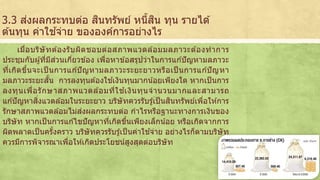 3.3 ส่งผลกระทบต่อ สนิทรัพย์ หนี้สนิ ทุน รายได้ 
ตน้ทุน ค่าใชจ้่าย ขององค์การอย่างไร 
เมื่อบริษัทตอ้งรับผิดชอบต่อสภาพแวดลอ้มมลภาวะตอ้งทาการ 
ประชุมกับผูที้่มีส่วนเกี่ยวขอ้ง เพื่อหาขอ้สรุปว่าในการแกปั้ญหามลภาวะ 
ทเี่กิดขนึ้จะเป็นการแกปั้ญหามลภาวะระยะยาวหรือเป็นการแกปั้ญหา 
มลภาวะระยะสัน้ การลงทุนตอ้งใชเ้งินทุนมากนอ้ยเพียงใด หากเป็นการ 
ลงทุนเพื่อรักษาสภาพแวดลอ้มที่ใชเ้งินทุนจานวนมากและสามารถ 
แกปั้ญหาสิ่งแวดลอ้มในระยะยาว บริษัทควรรับรูเ้ป็นสินทรัพย์เพอื่ใหก้าร 
รักษาสภาพแวดลอ้มไม่ส่งผลกระทบต่อ กาไรหรือฐานะทางการเงินของ 
บริษัท หากเป็นการแกไ้ขปัญหาทเี่กิดขนึ้เพียงเล็กนอ้ย หรือเกิดจากการ 
ผิดพลาดเป็นครั้งคราว บริษัทควรรับรูเ้ป็นค่าใชจ้่าย อย่างไรก็ตามบริษัท 
ควรมีการพิจารณาเพอื่ใหเ้กิดประโยชน์สูงสุดต่อบริษัท 
 