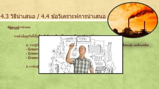 4.3 วิธีนาเสนอ / 4.4 ขอ้วิเคราะห์การนาเสนอ 
ข้อวิเคราะห์การนาเสนอ 
วิธีนาเสนอ 
การดา เนินธุรกิจท่เีป็นมิตรกับสิ่งแวดล้อม Green Construction 
1. การปฏิบัติตามหลักเกณฑ์ ข้อกา หนดและมีมาตรการที่เหมาะสมเพื่อส่งเสริมความปลอดภัยและอาชีวอนามัย และสิ่งแวดล้อม 
-Green Construction กับโครงการก่อสร้างระบบรถไฟฟ้า 
-Green Construction กับโครงการก่อสร้างระบบผลิตไฟฟ้าพลังงานความร้อนร่วม 
-Green Construction กับโครงการไฟฟ้าพลังน้าไซยะบุรี 
2.การจัดปฏิบัติกิจกรรมด้านมวลชนสัมพันธ์และการมีส่วนร่วมของชุมชน 
 