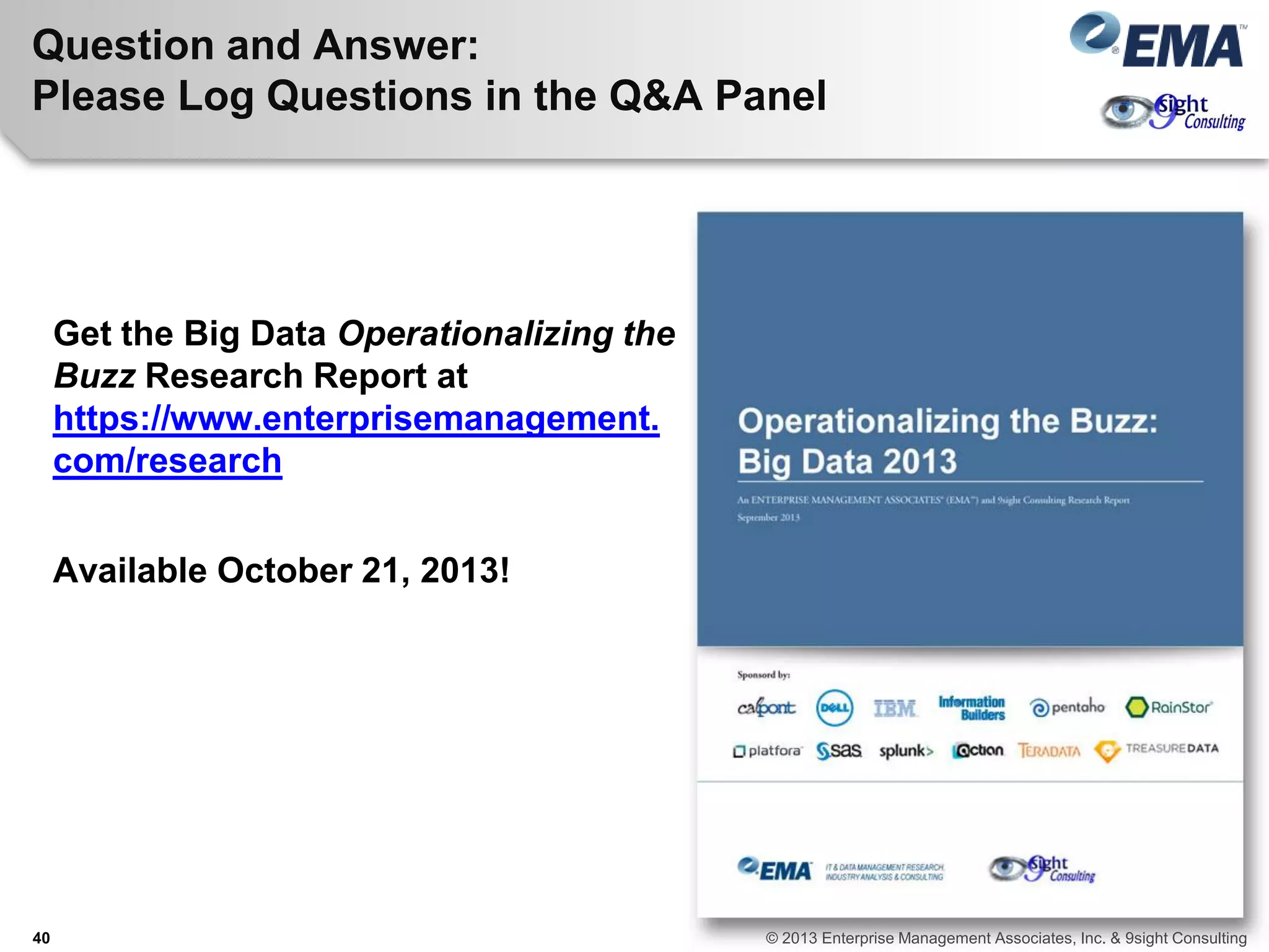 Question and Answer:
Please Log Questions in the Q&A Panel
Get the Big Data Operationalizing the
Buzz Research Report at
https://www.enterprisemanagement.
com/research
Available October 21, 2013!
40 © 2013 Enterprise Management Associates, Inc. & 9sight Consulting
 