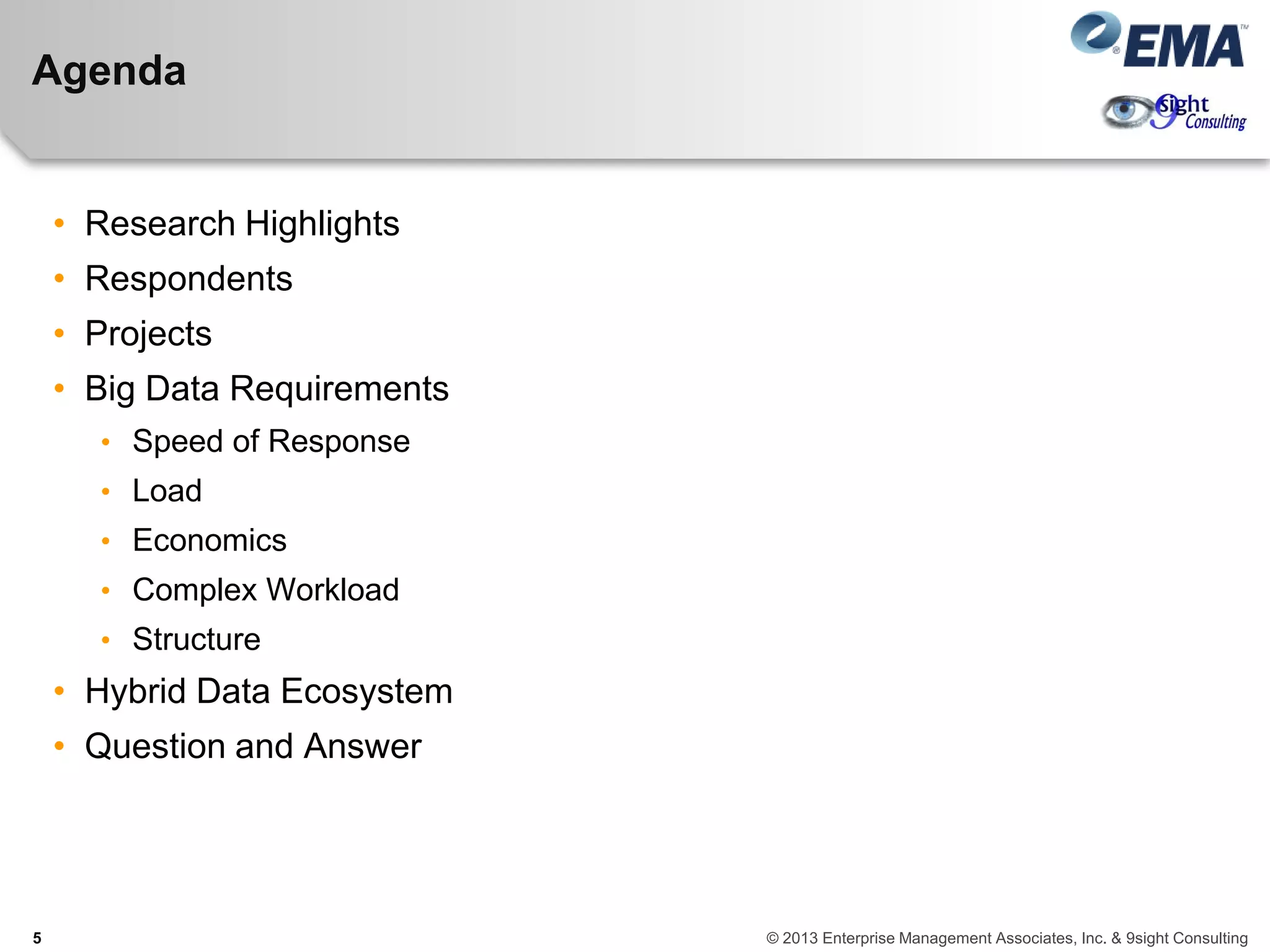 Agenda
• Research Highlights
• Respondents
• Projects
• Big Data Requirements
• Speed of Response
• Load
• Economics
• Complex Workload
• Structure
• Hybrid Data Ecosystem
• Question and Answer
5 © 2013 Enterprise Management Associates, Inc. & 9sight Consulting
 