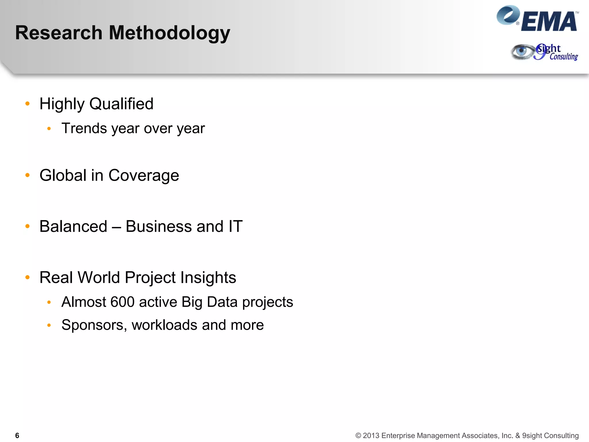 Research Methodology
• Highly Qualified
• Trends year over year
• Global in Coverage
• Balanced – Business and IT
• Real World Project Insights
• Almost 600 active Big Data projects
• Sponsors, workloads and more
6 © 2013 Enterprise Management Associates, Inc. & 9sight Consulting
 