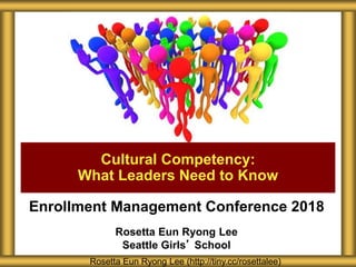 Enrollment Management Conference 2018
Rosetta Eun Ryong Lee
Seattle Girls’ School
Cultural Competency:
What Leaders Need to Know
Rosetta Eun Ryong Lee (http://tiny.cc/rosettalee)
 