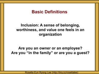 About Seattle Girls’ School
Rosetta Eun Ryong Lee (http://tiny.cc/rosettalee)
Basic Definitions
Inclusion: A sense of belonging,
worthiness, and value one feels in an
organization
Are you an owner or an employee?
Are you “in the family” or are you a guest?
 