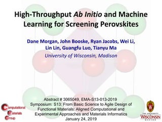 1
High-Throughput Ab Initio and Machine
Learning for Screening Perovskites
Dane Morgan, John Booske, Ryan Jacobs, Wei Li,
Lin Lin, Guangfu Luo, Tianyu Ma
University of Wisconsin, Madison
Abstract # 3065049, EMA-S13-013-2019
Symposium: S13: From Basic Science to Agile Design of
Functional Materials: Aligned Computational and
Experimental Approaches and Materials Informatics
January 24, 2019
 