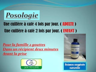 Une cuillère à café 4 fois par jour. ( ADULTE )
Une cuillère à café 2 fois par jour. ( ENFANT )


Pour la famille 2 gouttes
Dans un récipient deux minutes
Avant la prise
 