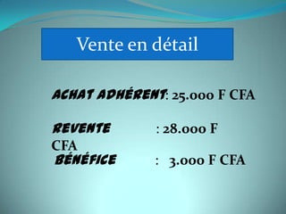 Vente en détail

Achat adhérent: 25.000 F CFA

Revente       : 28.000 F
CFA
Bénéfice      : 3.000 F CFA
 