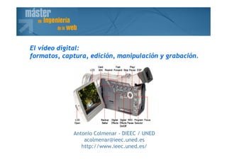 Antonio Colmenar - DIEEC / UNED
acolmenar@ieec.uned.es
http://www.ieec.uned.es/
El vídeo digital:
formatos, captura, edición, manipulación y grabación.
 