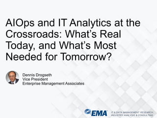 IT & DATA MANAGEMENT RESEARCH,
INDUSTRY ANALYSIS & CONSULTING
Dennis Drogseth
Vice President
Enterprise Management Associates
AIOps and IT Analytics at the
Crossroads: What’s Real
Today, and What’s Most
Needed for Tomorrow?
 