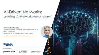 | @ema_research
AI-Driven Networks:
Leveling Up Network Management
Shamus McGillicuddy
Vice President of Research, Network Infrastructure
and Operations
Enterprise Management Associates (EMA)
smcgillicuddy@enterprisemanagement.com
Sponsored by
 
