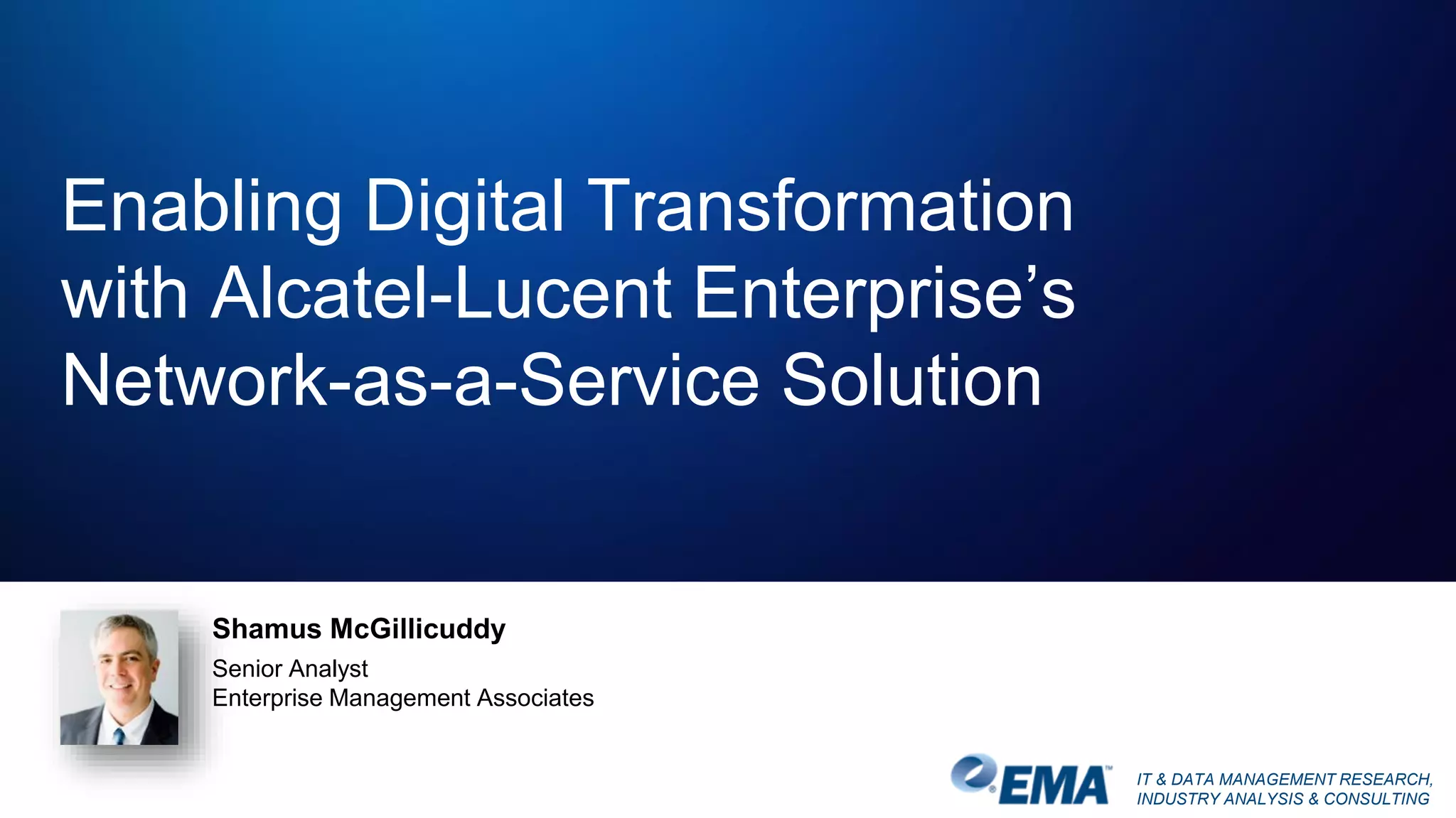 IT & DATA MANAGEMENT RESEARCH,
INDUSTRY ANALYSIS & CONSULTING
Enabling Digital Transformation
with Alcatel-Lucent Enterprise’s
Network-as-a-Service Solution
Shamus McGillicuddy
Senior Analyst
Enterprise Management Associates
 