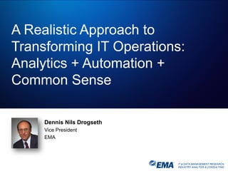IT & DATA MANAGEMENT RESEARCH,
INDUSTRY ANALYSIS & CONSULTING
A Realistic Approach to
Transforming IT Operations:
Analytics + Automation +
Common Sense
Dennis Nils Drogseth
Vice President
EMA
 