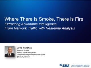 IT & DATA MANAGEMENT RESEARCH,
INDUSTRY ANALYSIS & CONSULTING
Where There Is Smoke, There is Fire
Extracting Actionable Intelligence
From Network Traffic with Real-time Analysis
David Monahan
Research Director
Security & Risk Management
Enterprise Management Associates (EMA)
@SecurityMonahan
 