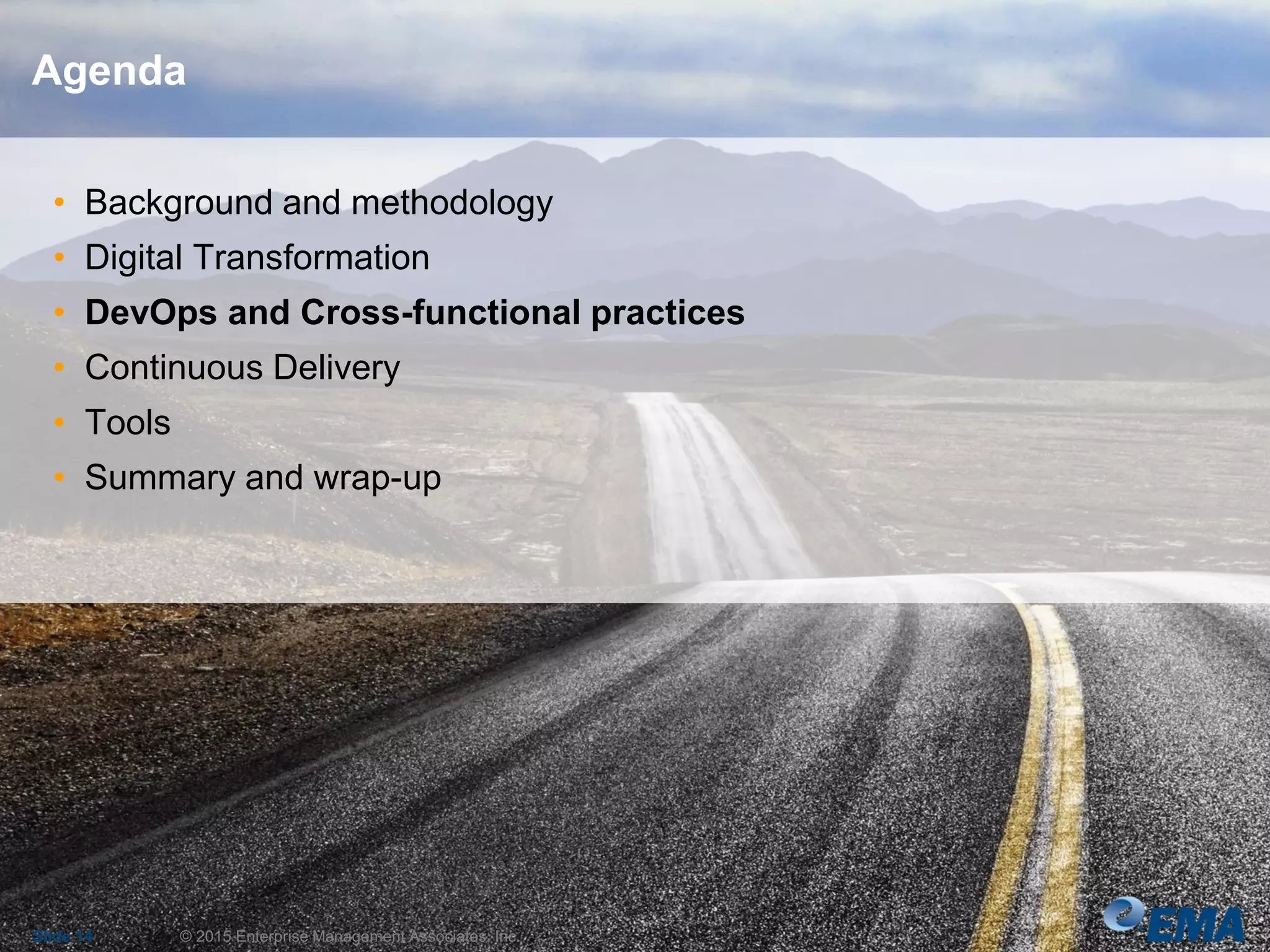 • Background and methodology
• Digital Transformation
• DevOps and Cross-functional practices
• Continuous Delivery
• Tools
• Summary and wrap-up
Slide 14 © 2015 Enterprise Management Associates, Inc.
Agenda
 