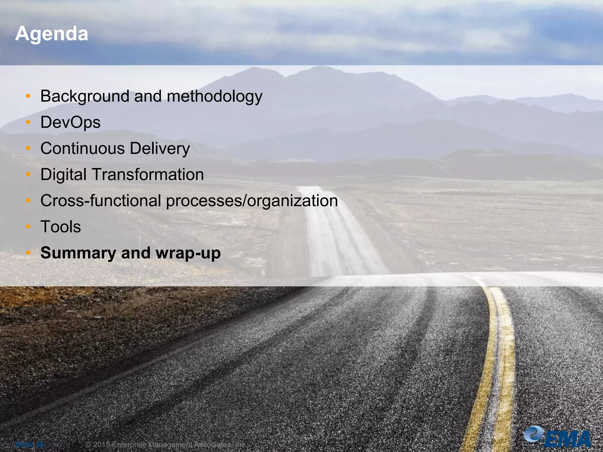 • Background and methodology
• DevOps
• Continuous Delivery
• Digital Transformation
• Cross-functional processes/organization
• Tools
• Summary and wrap-up
Slide 36 © 2015 Enterprise Management Associates, Inc.
Agenda
 