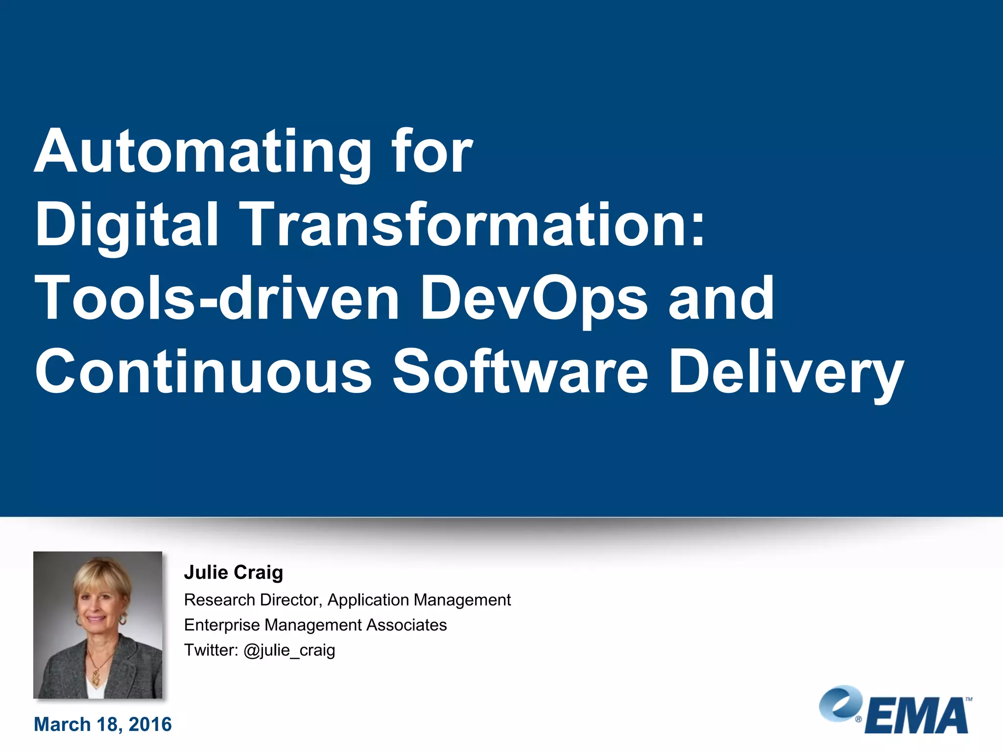 Julie Craig
Research Director, Application Management
Enterprise Management Associates
Twitter: @julie_craig
Automating for
Digital Transformation:
Tools-driven DevOps and
Continuous Software Delivery
March 18, 2016
 