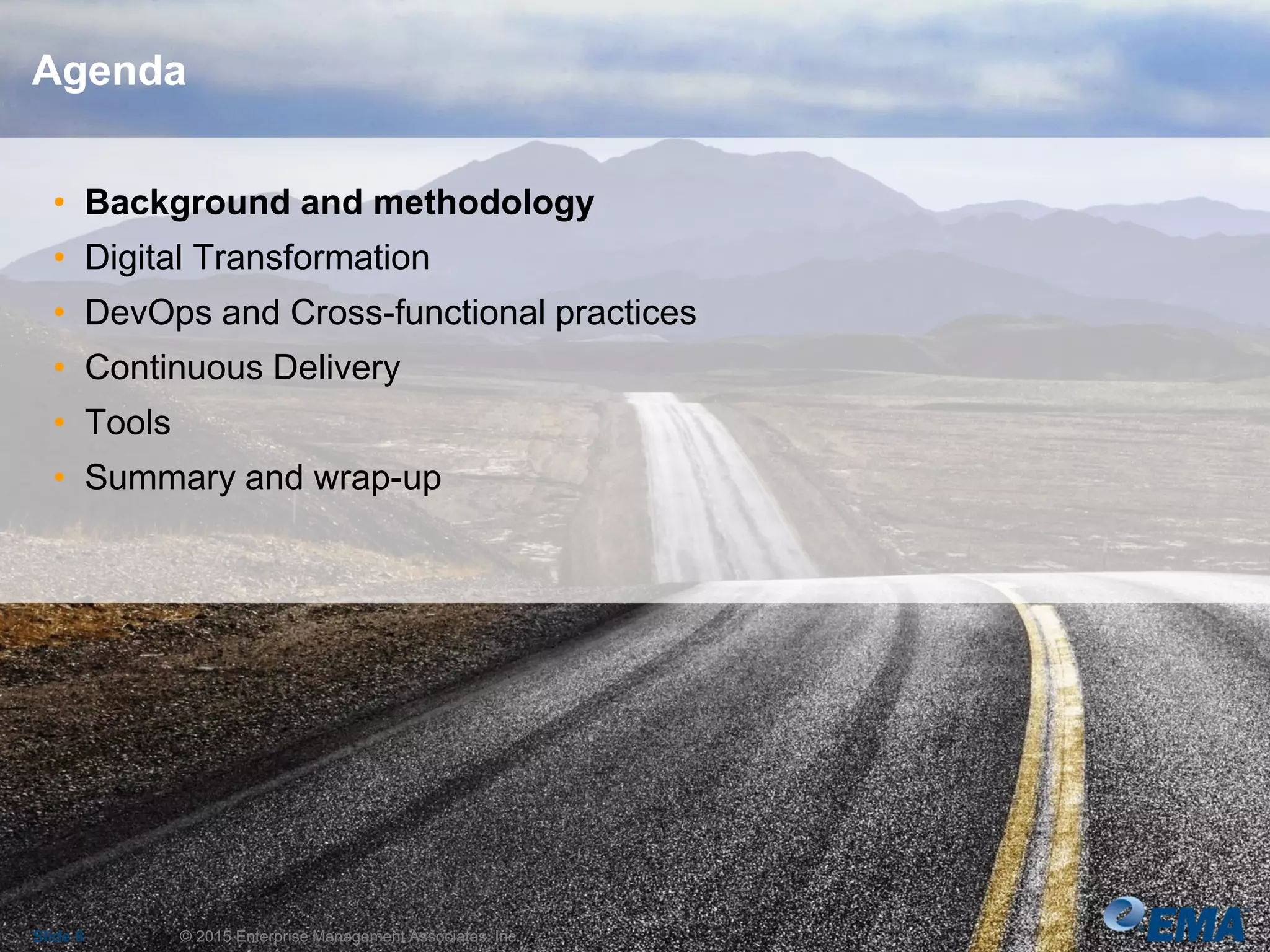 • Background and methodology
• Digital Transformation
• DevOps and Cross-functional practices
• Continuous Delivery
• Tools
• Summary and wrap-up
Slide 6 © 2015 Enterprise Management Associates, Inc.
Agenda
 