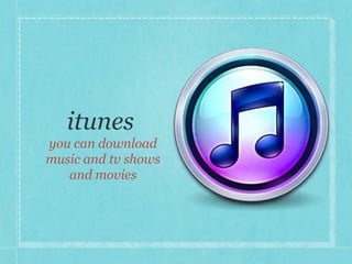 you can download 
music and tv shows 
and movies 
 