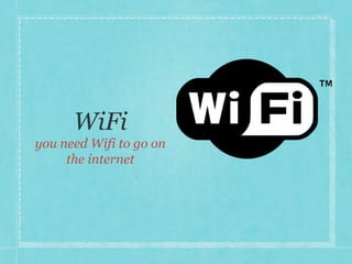 you need Wifi to go on 
the internet 
 
