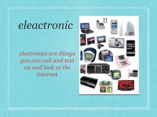electronics are things 
you can call and text 
on and look at the 
internet 
 