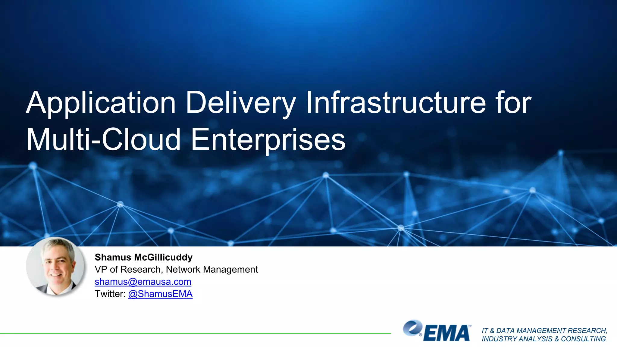 IT & DATA MANAGEMENT RESEARCH,
INDUSTRY ANALYSIS & CONSULTING
Shamus McGillicuddy
VP of Research, Network Management
shamus@emausa.com
Twitter: @ShamusEMA
Application Delivery Infrastructure for
Multi-Cloud Enterprises
 