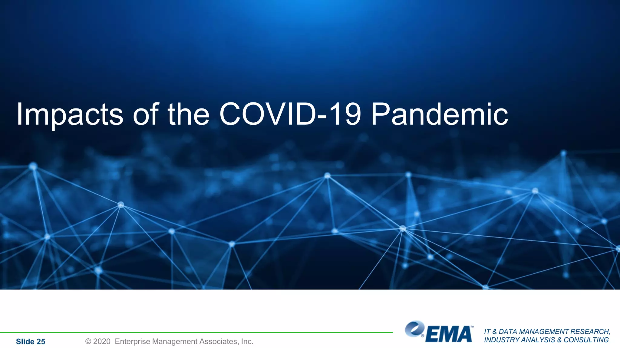 IT & DATA MANAGEMENT RESEARCH,
INDUSTRY ANALYSIS & CONSULTING
Impacts of the COVID-19 Pandemic
Slide 25 © 2020 Enterprise Management Associates, Inc.
 