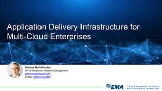 IT & DATA MANAGEMENT RESEARCH,
INDUSTRY ANALYSIS & CONSULTING
Shamus McGillicuddy
VP of Research, Network Management
shamus@emausa.com
Twitter: @ShamusEMA
Application Delivery Infrastructure for
Multi-Cloud Enterprises
 