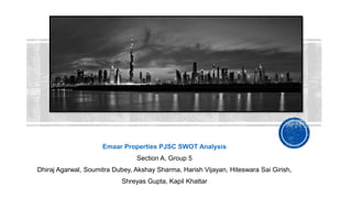 Emaar Properties PJSC SWOT Analysis
Section A, Group 5
Dhiraj Agarwal, Soumitra Dubey, Akshay Sharma, Harish Vijayan, Hiteswara Sai Girish,
Shreyas Gupta, Kapil Khattar
1
 